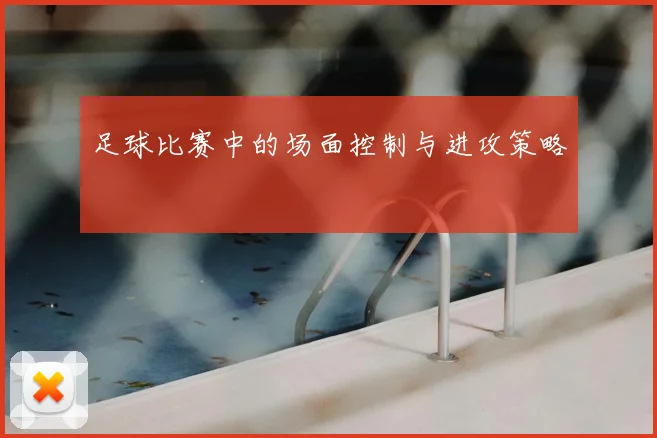 足球比赛中的场面控制与进攻策略