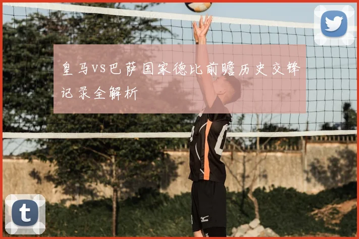 皇马vs巴萨国家德比前瞻历史交锋记录全解析