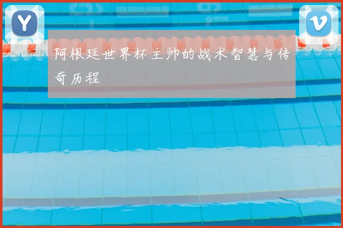 阿根廷世界杯主帅的战术智慧与传奇历程