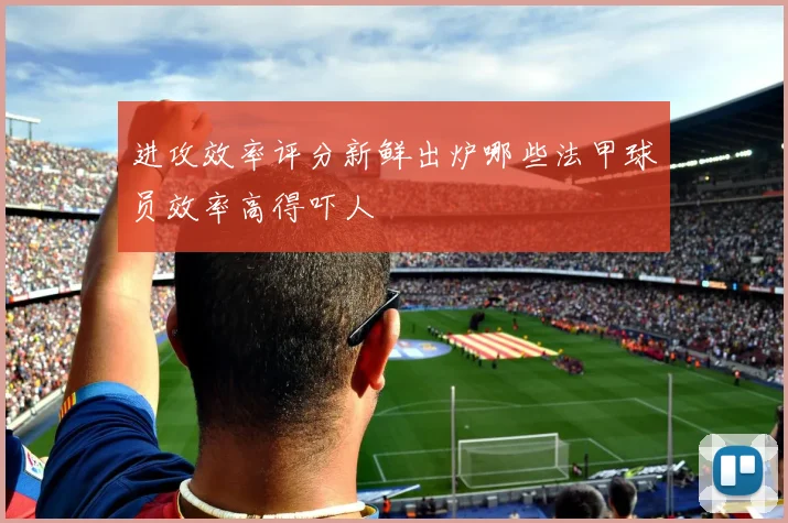 进攻效率评分新鲜出炉哪些法甲球员效率高得吓人