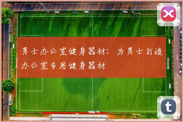 男士办公室健身器材：为男士打造办公室专用健身器材