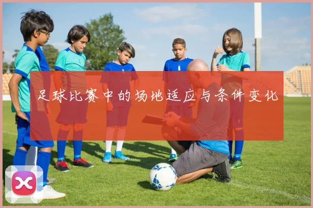 足球比赛中的场地适应与条件变化