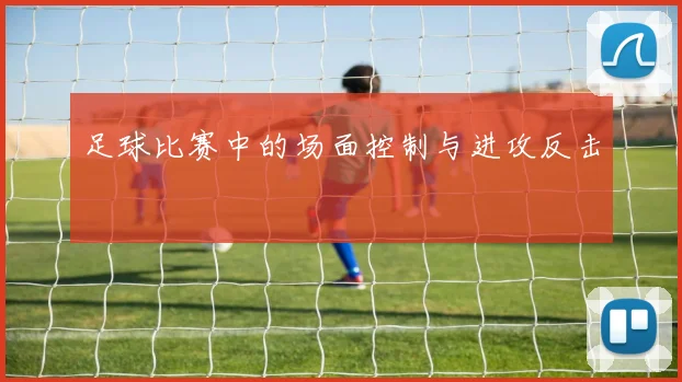 足球比赛中的场面控制与进攻反击