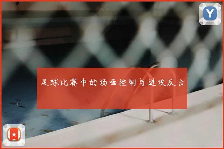 足球比赛中的场面控制与进攻反击