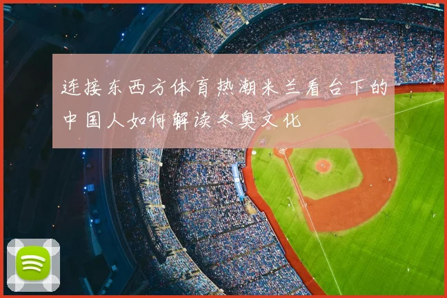 连接东西方体育热潮米兰看台下的中国人如何解读冬奥文化
