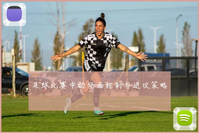 足球比赛中的场面控制与进攻策略