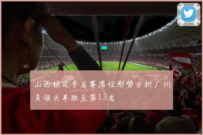 山西锁定季后赛席位形势分析广州负领头羊跌至第13名