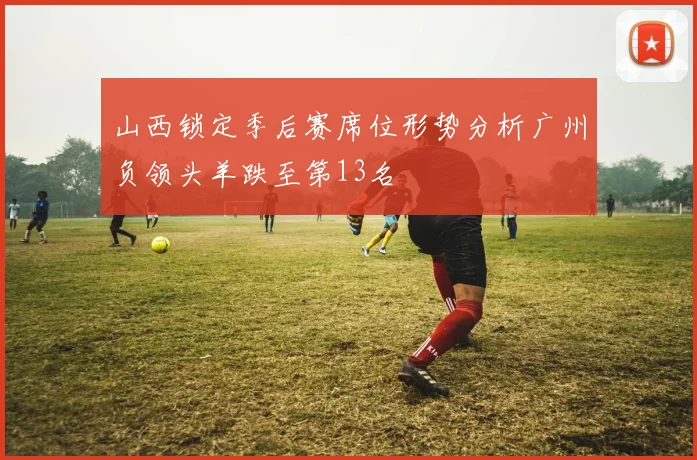 山西锁定季后赛席位形势分析广州负领头羊跌至第13名