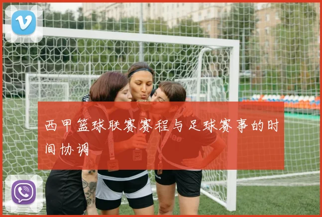 西甲篮球联赛赛程与足球赛事的时间协调